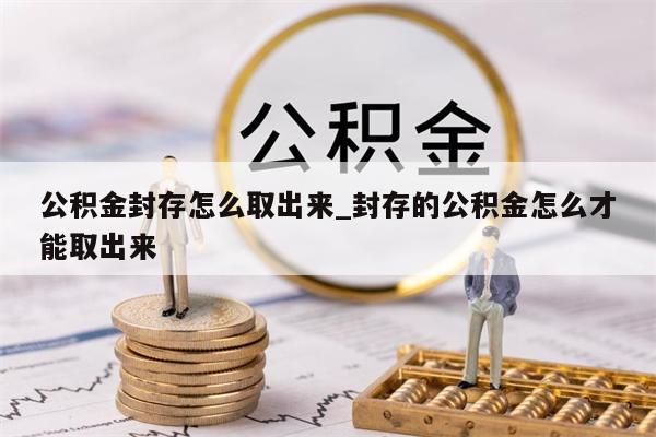 公积金封存怎么取出来_封存的公积金怎么才能取出来